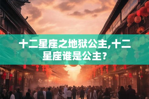 十二星座之地狱公主,十二星座谁是公主? 十二星座之地狱公主,十二星座谁是公主?