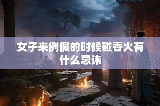 女子来例假的时候碰香火有什么忌讳