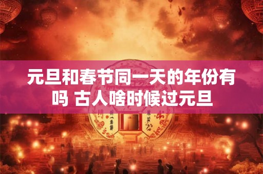 元旦和春节同一天的年份有吗 古人啥时候过元旦