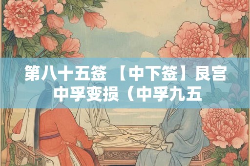 第八十五签 【中下签】艮宫 中孚变损(中孚九五 第八十五签 【中下签】艮宫 中孚变损(中孚九五