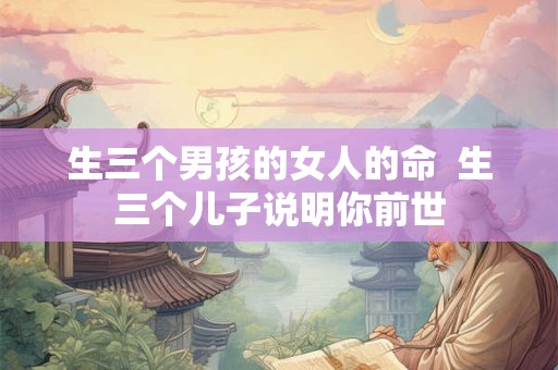 生三个男孩的女人的命  生三个儿子说明你前世