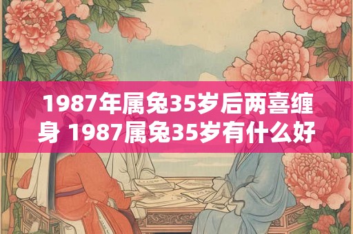 1987年属兔35岁后两喜缠身 1987属兔35岁有什么好运