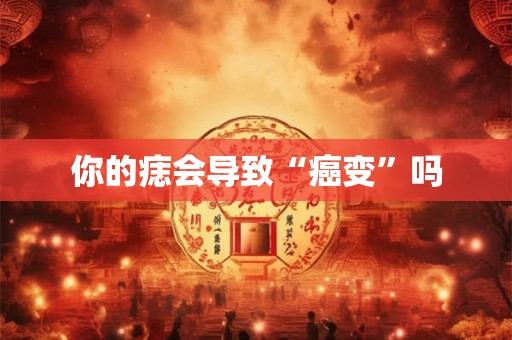 你的痣会导致“癌变”吗