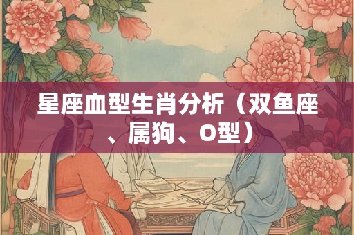星座血型生肖分析(双鱼座、属狗、O型) 星座血型生肖分析(双鱼座、属狗、O型)