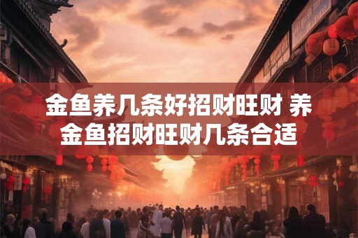 金鱼养几条好招财旺财 养金鱼招财旺财几条合适