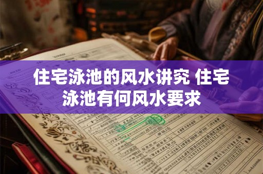 住宅泳池的风水讲究 住宅泳池有何风水要求