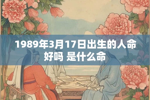 1989年3月17日出生的人命好吗 是什么命 1989年3月17日出生的人命好吗 是什么命