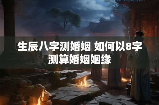生辰八字测婚姻 如何以8字测算婚姻姻缘 生辰八字测婚姻 如何以8字测算婚姻姻缘