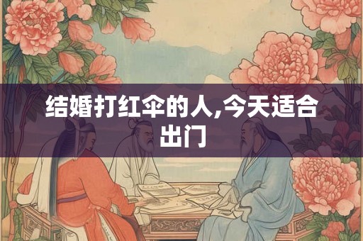 结婚打红伞的人,今天适合出门