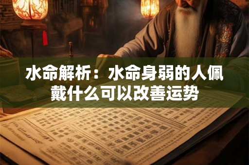 水命解析:水命身弱的人佩戴什么可以改善运势 水命解析:水命身弱的人佩戴什么可以改善运势
