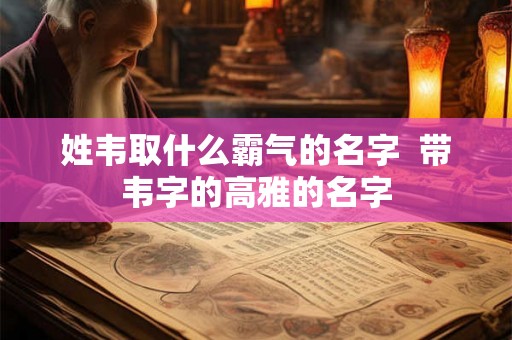 姓韦取什么霸气的名字  带韦字的高雅的名字