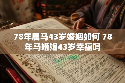 78年属马43岁婚姻如何 78年马婚姻43岁幸福吗