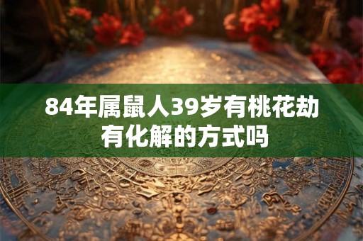 84年属鼠人39岁有桃花劫 有化解的方式吗 84年属鼠人39岁有桃花劫 有化解的方式吗