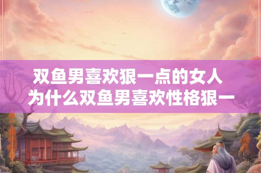 双鱼男喜欢狠一点的女人 为什么双鱼男喜欢性格狠一点的女人