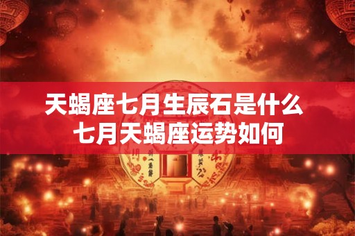 天蝎座七月生辰石是什么 七月天蝎座运势如何