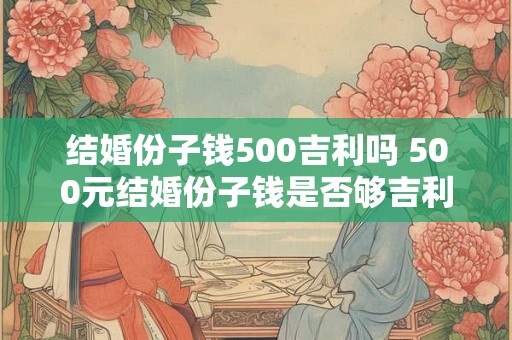 结婚份子钱500吉利吗 500元结婚份子钱是否够吉利