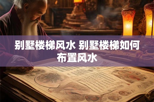 别墅楼梯风水 别墅楼梯如何布置风水