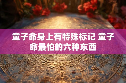 童子命身上有特殊标记 童子命最怕的六种东西