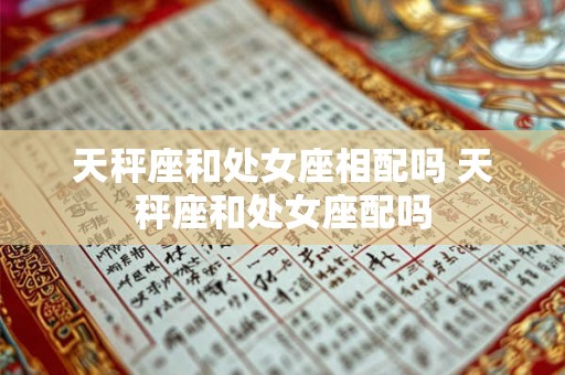 天秤座和处女座相配吗 天秤座和处女座配吗 天秤座和处女座相配吗 天秤座和处女座配吗