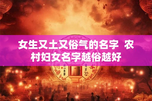 女生又土又俗气的名字  农村妇女名字越俗越好