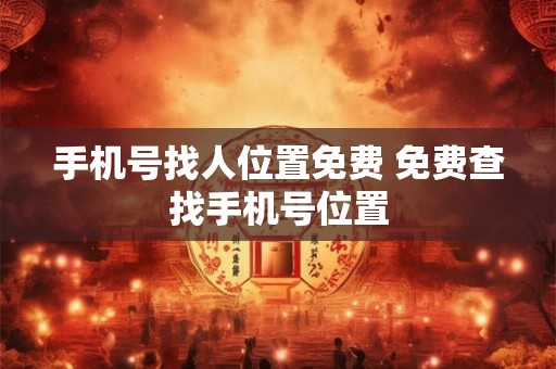 手机号找人位置免费 免费查找手机号位置