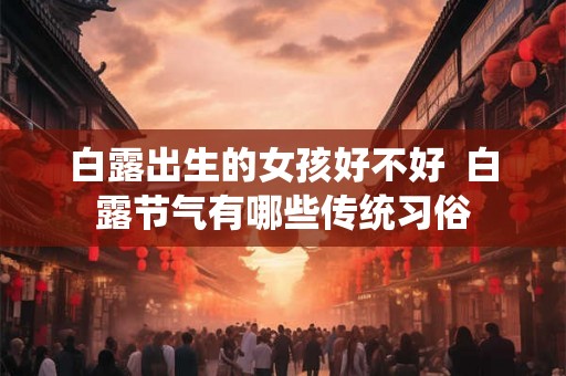 白露出生的女孩好不好  白露节气有哪些传统习俗