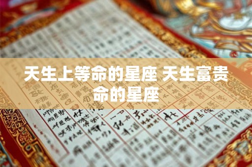 天生上等命的星座 天生富贵命的星座 天生上等命的星座 天生富贵命的星座