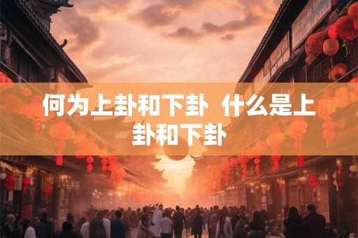 何为上卦和下卦 什么是上卦和下卦 何为上卦和下卦 什么是上卦和下卦