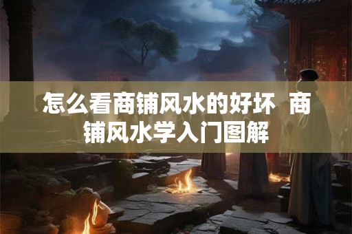 怎么看商铺风水的好坏 商铺风水学入门图解 怎么看商铺风水的好坏 商铺风水学入门图解