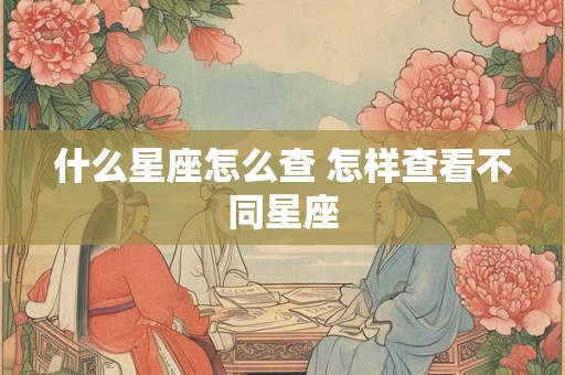 什么星座怎么查 怎样查看不同星座