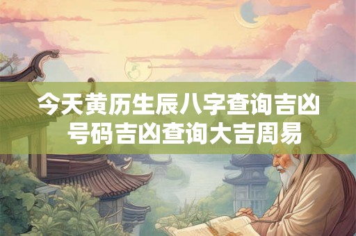 今天黄历生辰八字查询吉凶  号码吉凶查询大吉周易