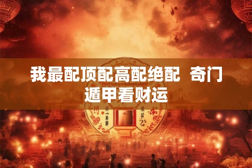 我最配顶配高配绝配  奇门遁甲看财运
