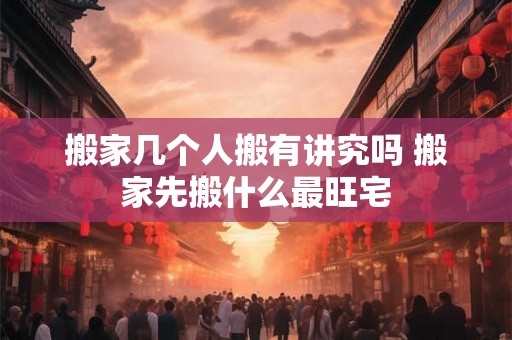 搬家几个人搬有讲究吗 搬家先搬什么最旺宅 搬家几个人搬有讲究吗 搬家先搬什么最旺宅