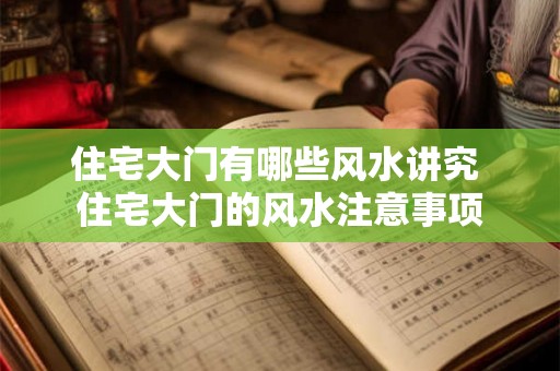 住宅大门有哪些风水讲究 住宅大门的风水注意事项 住宅大门有哪些风水讲究 住宅大门的风水注意事项