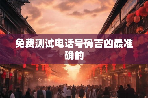 免费测试电话号码吉凶最准确的 免费测试电话号码吉凶最准确的