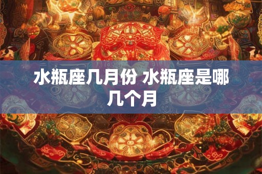 水瓶座几月份 水瓶座是哪几个月 水瓶座几月份 水瓶座是哪几个月