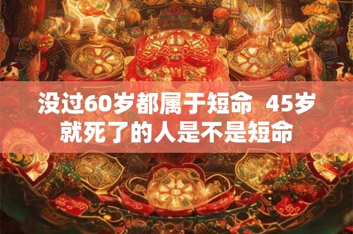 没过60岁都属于短命  45岁就死了的人是不是短命