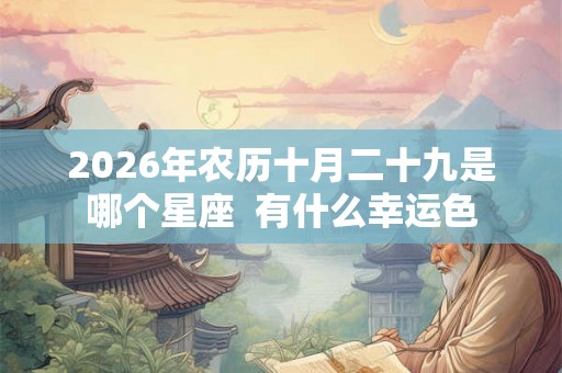 2026年农历十月二十九是哪个星座 有什么幸运色 2026年农历十月二十九是哪个星座 有什么幸运色