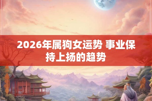 2026年属狗女运势 事业保持上扬的趋势