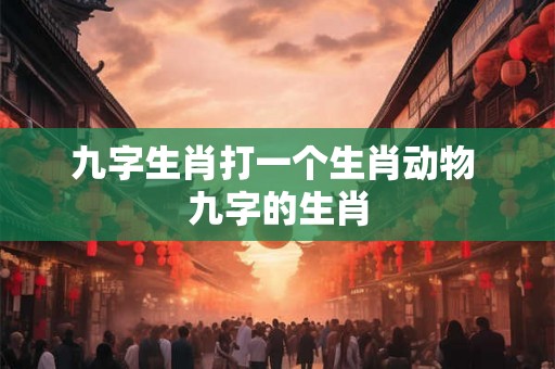 九字生肖打一个生肖动物 九字的生肖