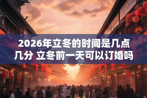 2026年立冬的时间是几点几分 立冬前一天可以订婚吗