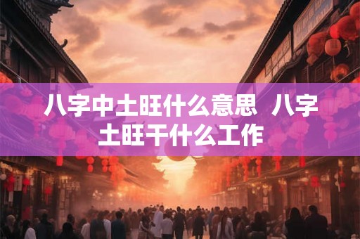 八字中土旺什么意思 八字土旺干什么工作 八字中土旺什么意思 八字土旺干什么工作