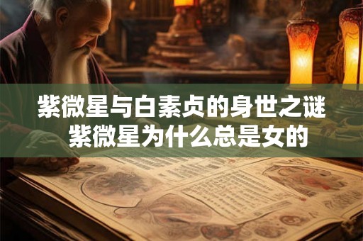 紫微星与白素贞的身世之谜  紫微星为什么总是女的