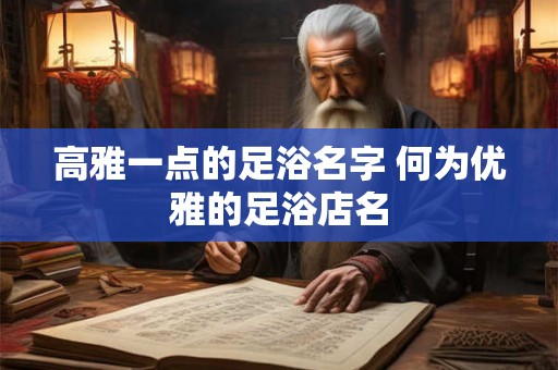 高雅一点的足浴名字 何为优雅的足浴店名