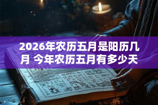 2026年农历五月是阳历几月 今年农历五月有多少天