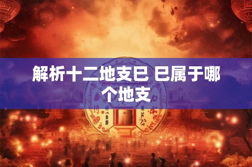 解析十二地支巳 巳属于哪个地支 解析十二地支巳 巳属于哪个地支