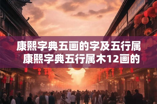 康熙字典五画的字及五行属  康熙字典五行属木12画的字