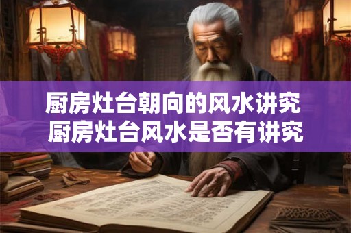 厨房灶台朝向的风水讲究 厨房灶台风水是否有讲究
