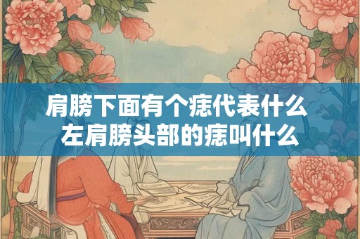 肩膀下面有个痣代表什么 左肩膀头部的痣叫什么