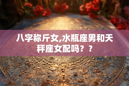 八字称斤女,水瓶座男和天秤座女配吗？？